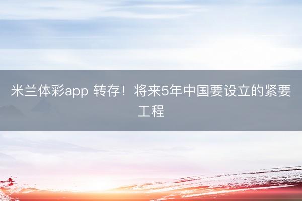 米兰体彩app 转存！将来5年中国要设立的紧要工程