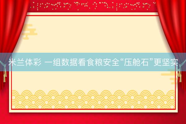 米兰体彩 一组数据看食粮安全“压舱石”更坚实
