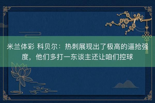 米兰体彩 科贝尔：热刺展现出了极高的逼抢强度，他们多打一东谈主还让咱们控球