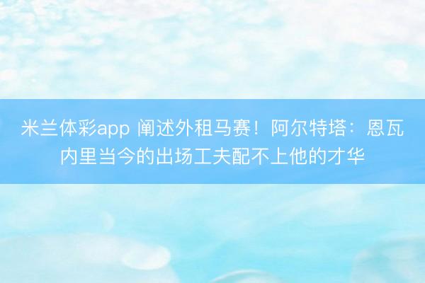 米兰体彩app 阐述外租马赛！阿尔特塔：恩瓦内里当今的出场工夫配不上他的才华