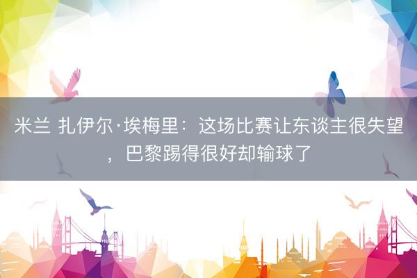 米兰 扎伊尔·埃梅里：这场比赛让东谈主很失望，巴黎踢得很好却输球了