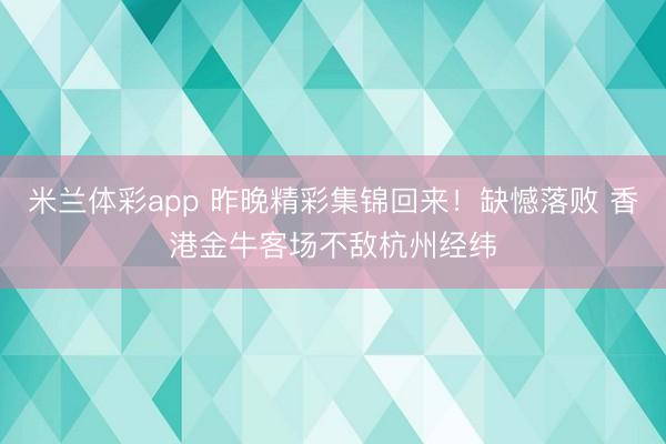 米兰体彩app 昨晚精彩集锦回来！缺憾落败 香港金牛客场不敌杭州经纬