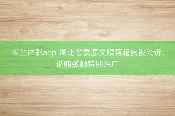 米兰体彩app 湖北省委原文牍蒋超良被公诉，纳贿数额特别深广