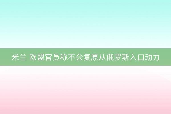 米兰 欧盟官员称不会复原从俄罗斯入口动力