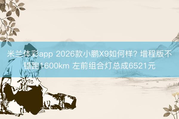 米兰体彩app 2026款小鹏X9如何样? 增程版不错跑1600km 左前组合灯总成6521元