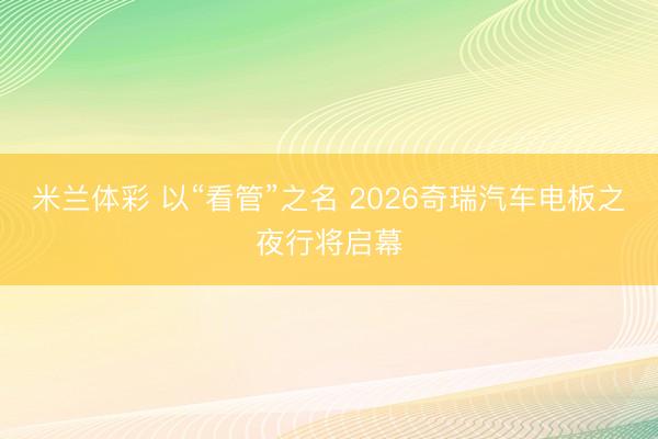 米兰体彩 以“看管”之名 2026奇瑞汽车电板之夜行将启幕