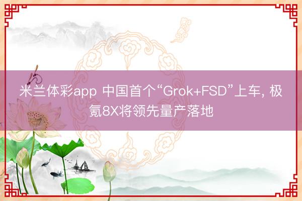 米兰体彩app 中国首个“Grok+FSD”上车， 极氪8X将领先量产落地
