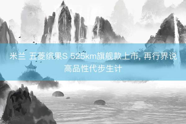 米兰 五菱缤果S 525km旗舰款上市， 再行界说高品性代步生计