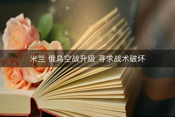 米兰 俄乌空战升级 寻求战术破坏