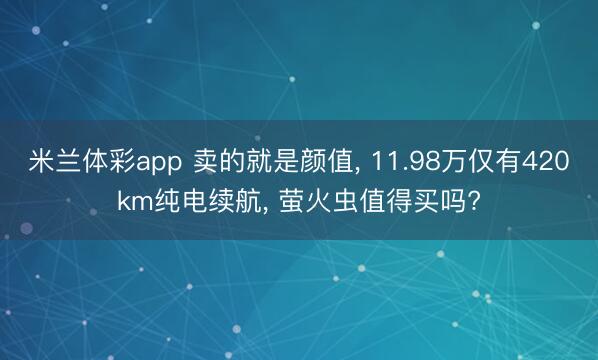 米兰体彩app 卖的就是颜值， 11.98万仅有420km纯电续航， 萤火虫值得买吗?
