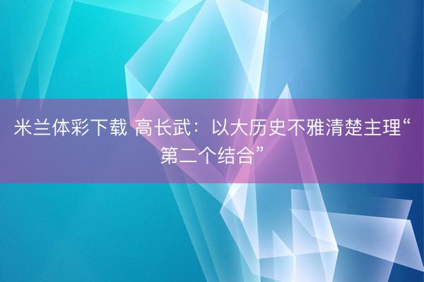 米兰体彩下载 高长武：以大历史不雅清楚主理“第二个结合”