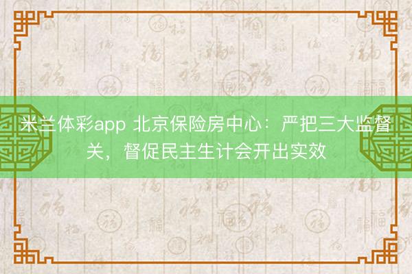 米兰体彩app 北京保险房中心：严把三大监督关，督促民主生计会开出实效
