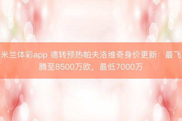 米兰体彩app 德转预热帕夫洛维奇身价更新：最飞腾至8500万欧，最低7000万