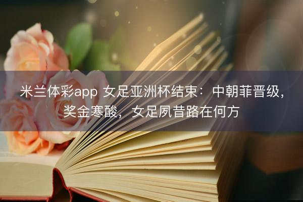 米兰体彩app 女足亚洲杯结束：中朝菲晋级，奖金寒酸，女足夙昔路在何方