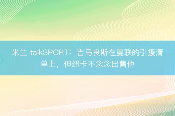 米兰 talkSPORT：吉马良斯在曼联的引援清单上，但纽卡不念念出售他