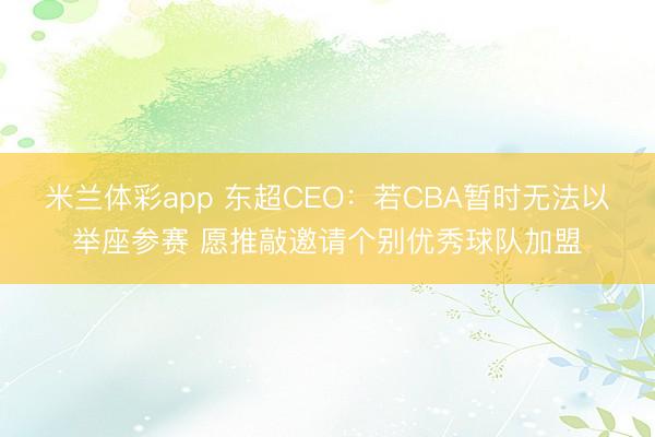 米兰体彩app 东超CEO：若CBA暂时无法以举座参赛 愿推敲邀请个别优秀球队加盟