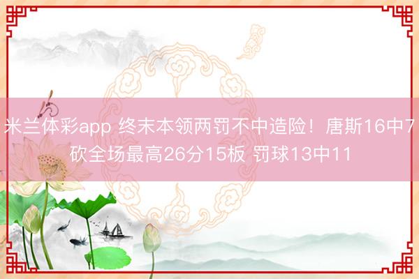 米兰体彩app 终末本领两罚不中造险！唐斯16中7砍全场最高26分15板 罚球13中11