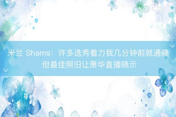 米兰 Shams：许多选秀着力我几分钟前就通晓 但最佳照旧让萧华直播晓示