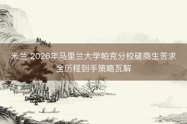 米兰 2026年马里兰大学帕克分校磋商生苦求全历程到手策略瓦解