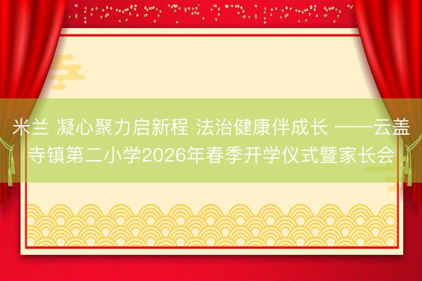 米兰 凝心聚力启新程 法治健康伴成长 ——云盖寺镇第二小学2026年春季开学仪式暨家长会