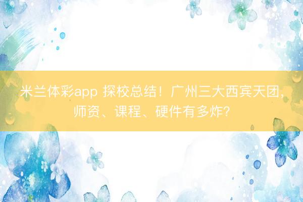 米兰体彩app 探校总结！广州三大西宾天团，师资、课程、硬件有多炸？