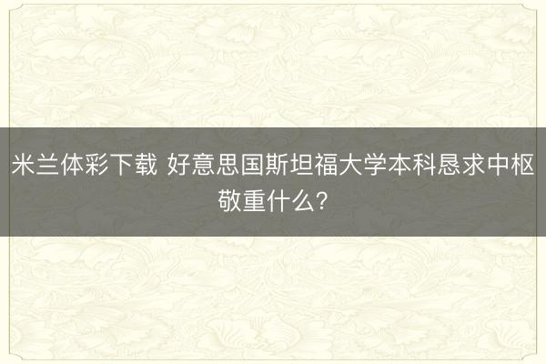米兰体彩下载 好意思国斯坦福大学本科恳求中枢敬重什么？