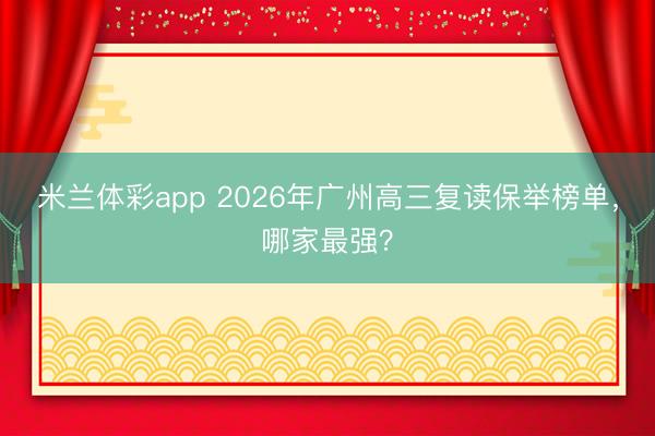 米兰体彩app 2026年广州高三复读保举榜单，哪家最强？