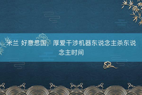 米兰 好意思国，厚爱干涉机器东说念主杀东说念主时间