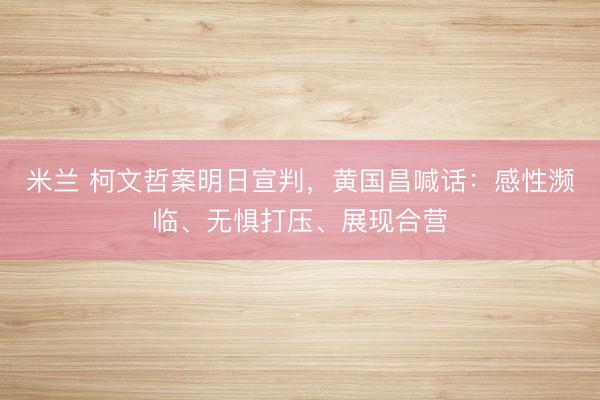 米兰 柯文哲案明日宣判，黄国昌喊话：感性濒临、无惧打压、展现合营