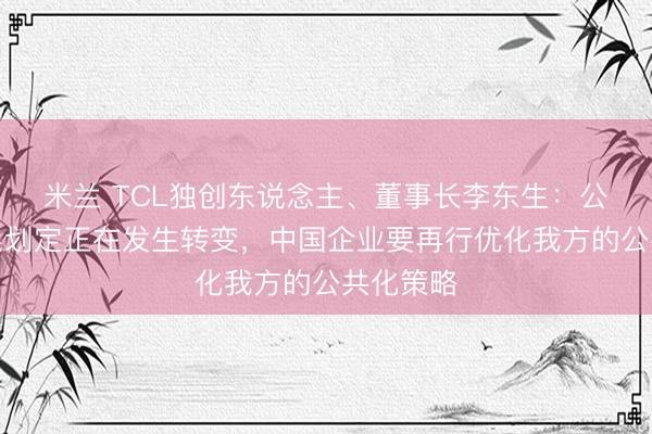 米兰 TCL独创东说念主、董事长李东生：公共化干系划定正在发生转变，中国企业要再行优化我方的公共化策略