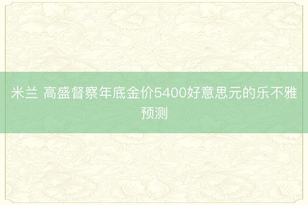 米兰 高盛督察年底金价5400好意思元的乐不雅预测