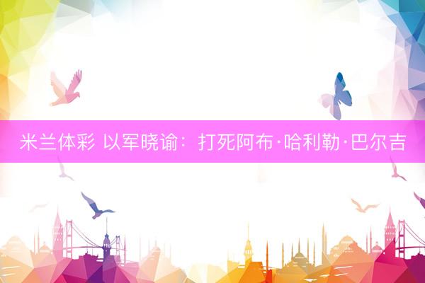 米兰体彩 以军晓谕：打死阿布·哈利勒·巴尔吉