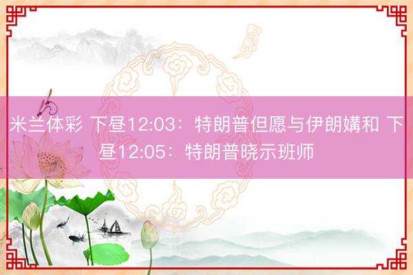 米兰体彩 下昼12:03：特朗普但愿与伊朗媾和 下昼12:05：特朗普晓示班师