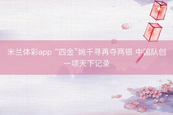 米兰体彩app “四金”姚千寻再夺两银 中国队创一项天下记录