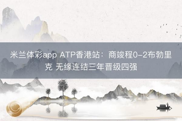 米兰体彩app ATP香港站：商竣程0-2布勃里克 无缘连结三年晋级四强