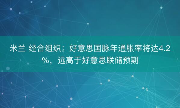 米兰 经合组织：好意思国脉年通胀率将达4.2%，远高于好意思联储预期
