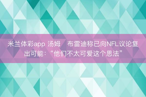 米兰体彩app 汤姆・布雷迪称已向NFL议论复出可能：“他们不太可爱这个思法”
