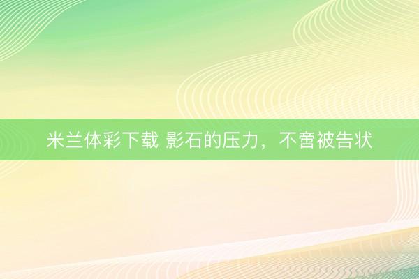 米兰体彩下载 影石的压力，不啻被告状