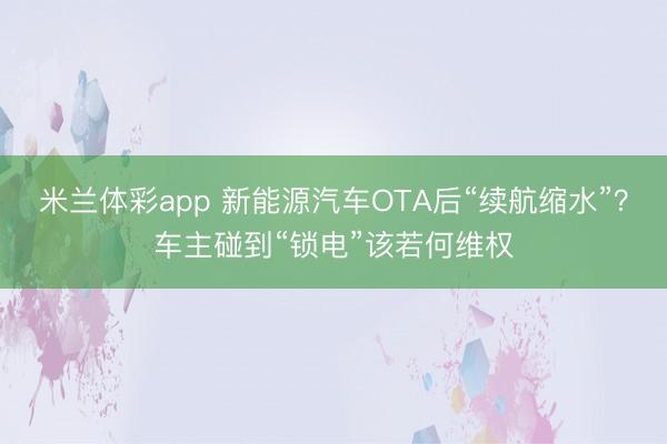 米兰体彩app 新能源汽车OTA后“续航缩水”？车主碰到“锁电”该若何维权