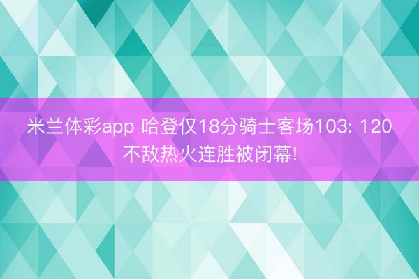 米兰体彩app 哈登仅18分骑士客场103: 120不敌热火连胜被闭幕!