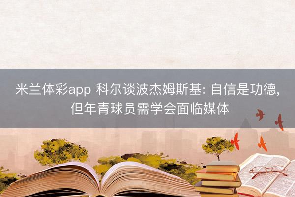 米兰体彩app 科尔谈波杰姆斯基: 自信是功德, 但年青球员需学会面临媒体