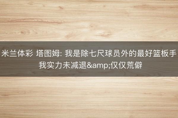 米兰体彩 塔图姆: 我是除七尺球员外的最好篮板手 我实力未减退&仅仅荒僻