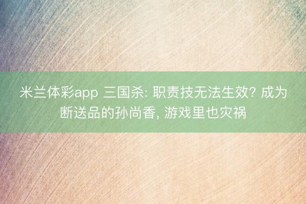 米兰体彩app 三国杀: 职责技无法生效? 成为断送品的孙尚香, 游戏里也灾祸