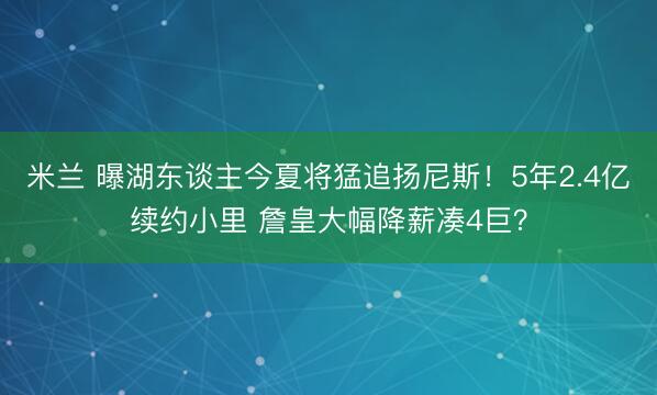 米兰 曝湖东谈主今夏将猛追扬尼斯！5年2.4亿续约小里 詹皇大幅降薪凑4巨？
