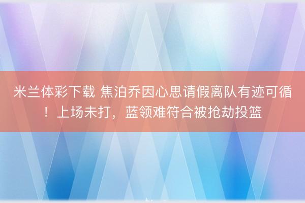 米兰体彩下载 焦泊乔因心思请假离队有迹可循！上场未打，蓝领难符合被抢劫投篮