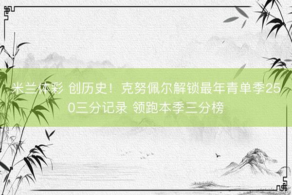 米兰体彩 创历史！克努佩尔解锁最年青单季250三分记录 领跑本季三分榜