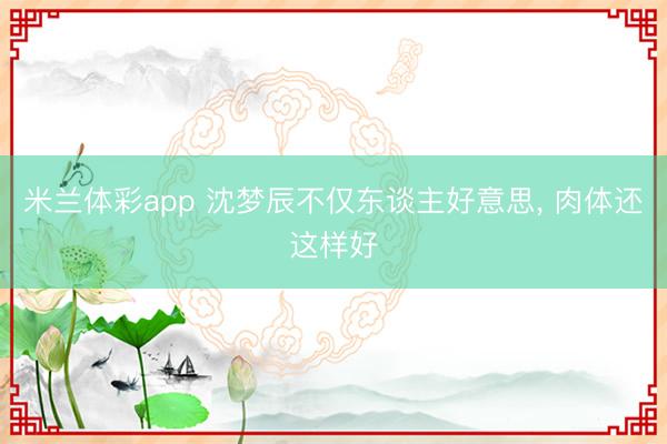 米兰体彩app 沈梦辰不仅东谈主好意思, 肉体还这样好