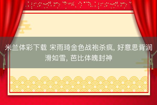 米兰体彩下载 宋雨琦金色战袍杀疯, 好意思背润滑如雪, 芭比体魄封神