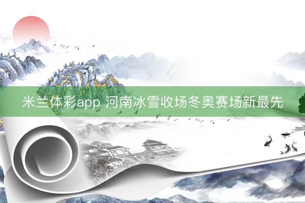 米兰体彩app 河南冰雪收场冬奥赛场新最先