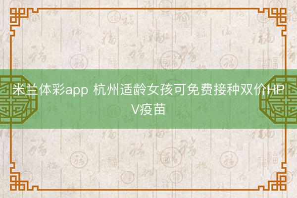 米兰体彩app 杭州适龄女孩可免费接种双价HPV疫苗